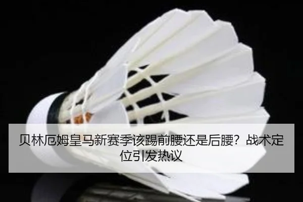 贝林厄姆皇马新赛季该踢前腰还是后腰？战术定位引发热议