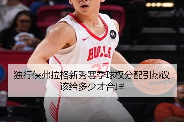 独行侠弗拉格新秀赛季球权分配引热议 该给多少才合理