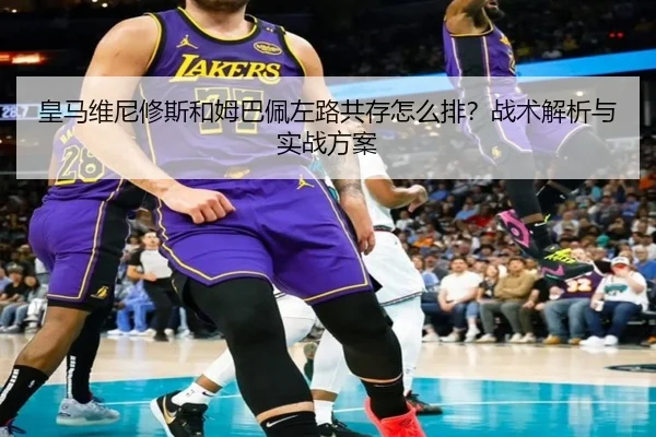 皇马维尼修斯和姆巴佩左路共存怎么排？战术解析与实战方案