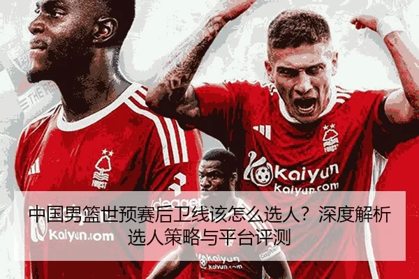 中国男篮世预赛后卫线该怎么选人？深度解析选人策略与平台评测