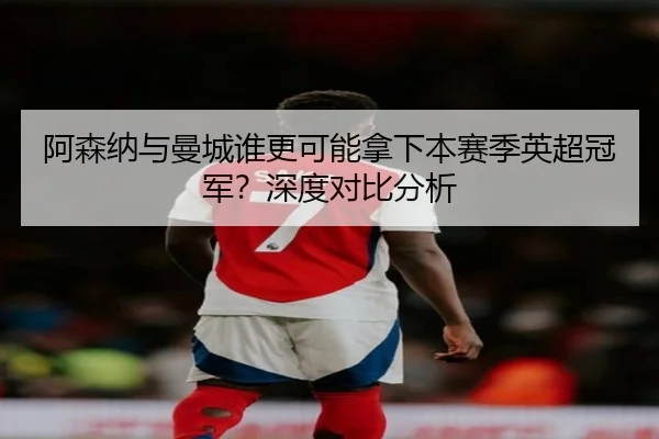 阿森纳与曼城谁更可能拿下本赛季英超冠军？深度对比分析