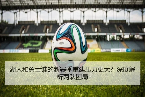 湖人和勇士谁的新赛季重建压力更大？深度解析两队困局