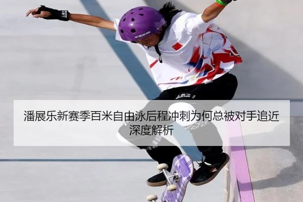 潘展乐新赛季百米自由泳后程冲刺为何总被对手追近深度解析