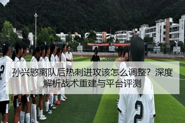 孙兴慜离队后热刺进攻该怎么调整？深度解析战术重建与平台评测