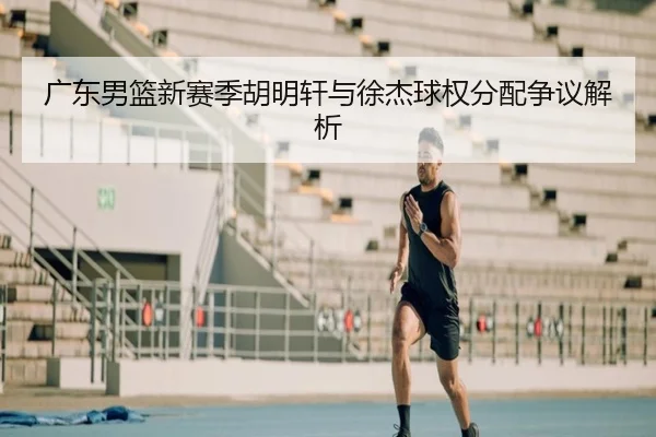 广东男篮新赛季胡明轩与徐杰球权分配争议解析
